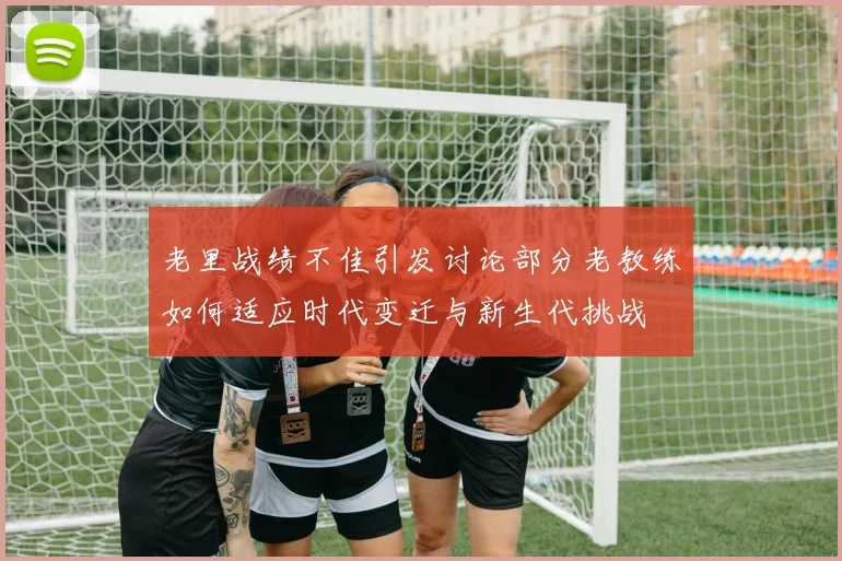 老里战绩不佳引发讨论部分老教练如何适应时代变迁与新生代挑战