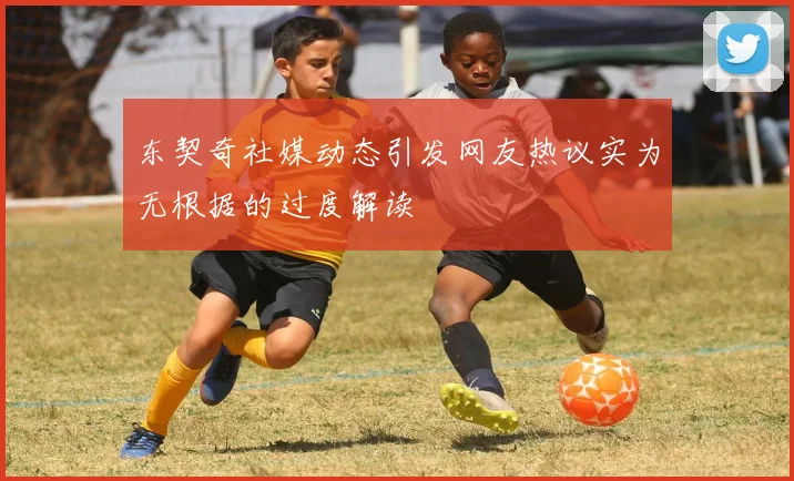 东契奇社媒动态引发网友热议实为无根据的过度解读