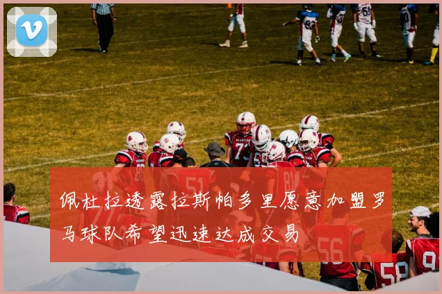佩杜拉透露拉斯帕多里愿意加盟罗马球队希望迅速达成交易