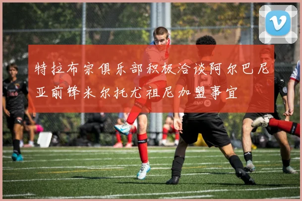 特拉布宗俱乐部积极洽谈阿尔巴尼亚前锋米尔托尤祖尼加盟事宜