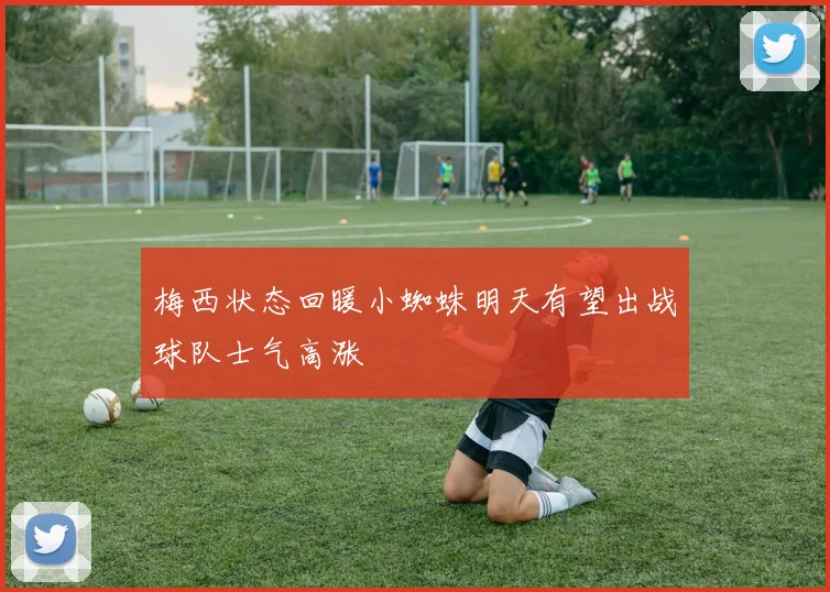 梅西状态回暖小蜘蛛明天有望出战球队士气高涨
