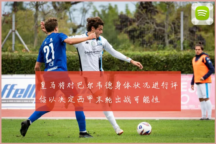 皇马将对巴尔韦德身体状况进行评估以决定西甲末轮出战可能性
