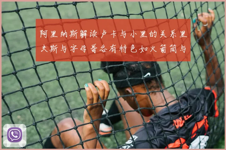 阿里纳斯解读卢卡与小里的关系里夫斯与字母哥各有特色如火箭筒与手枪