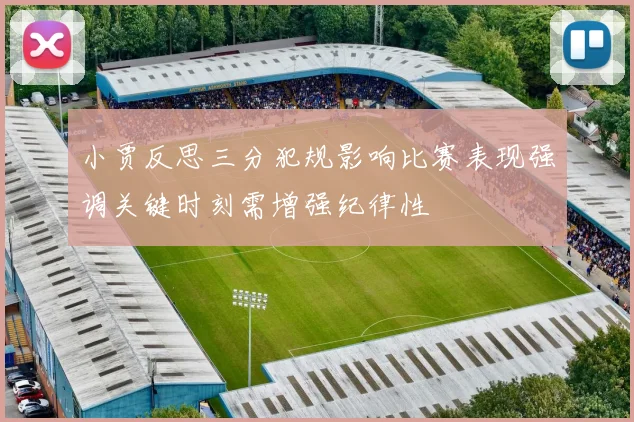 小贾反思三分犯规影响比赛表现强调关键时刻需增强纪律性
