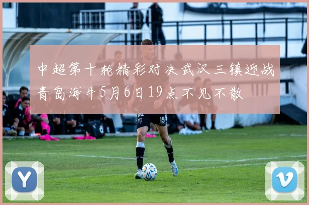 中超第十轮精彩对决武汉三镇迎战青岛海牛5月6日19点不见不散