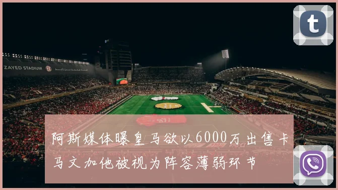阿斯媒体曝皇马欲以6000万出售卡马文加他被视为阵容薄弱环节
