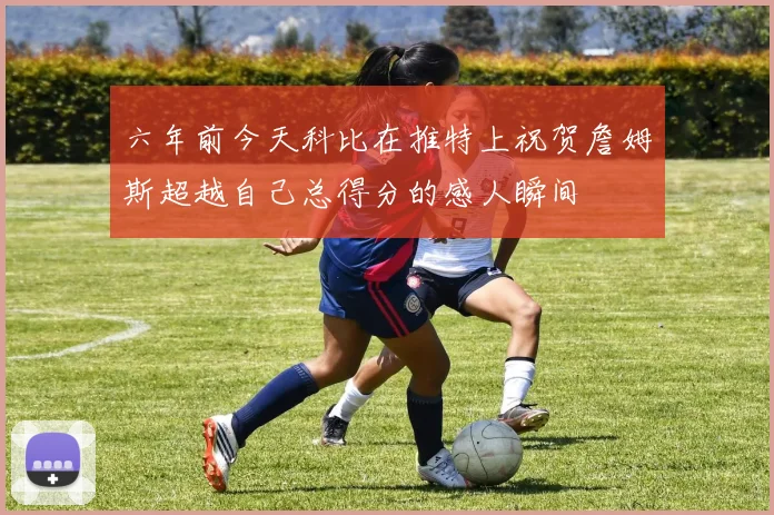六年前今天科比在推特上祝贺詹姆斯超越自己总得分的感人瞬间