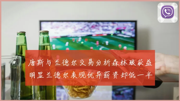 唐斯与兰德尔交易分析森林狼获益明显兰德尔表现优异薪资却低一半