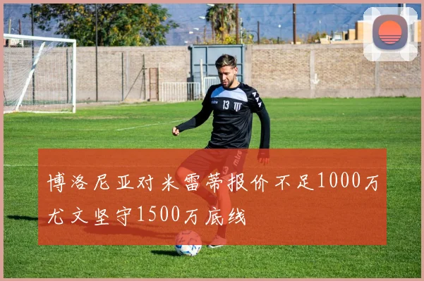 博洛尼亚对米雷蒂报价不足1000万尤文坚守1500万底线