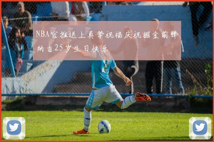 NBA官推送上真挚祝福庆祝掘金前锋纳吉25岁生日快乐