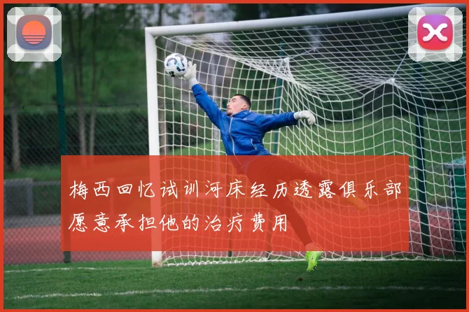 梅西回忆试训河床经历透露俱乐部愿意承担他的治疗费用