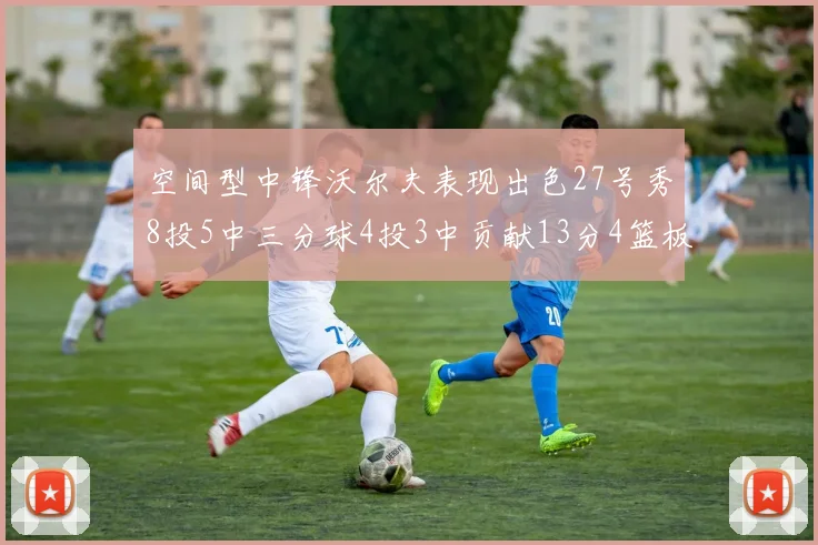 空间型中锋沃尔夫表现出色27号秀8投5中三分球4投3中贡献13分4篮板4助攻