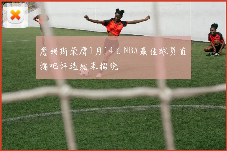 詹姆斯荣膺1月14日NBA最佳球员直播吧评选结果揭晓