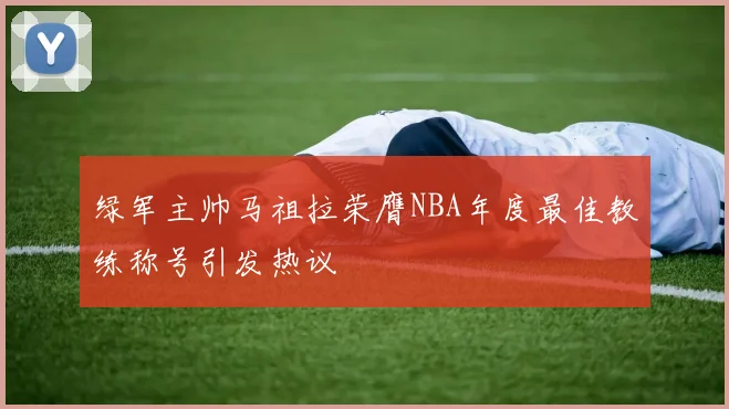 绿军主帅马祖拉荣膺NBA年度最佳教练称号引发热议
