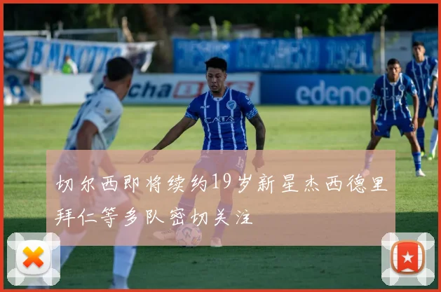 切尔西即将续约19岁新星杰西德里拜仁等多队密切关注