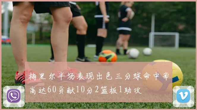 梅里尔半场表现出色三分球命中率高达60贡献10分2篮板1助攻