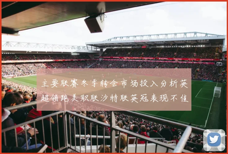 主要联赛冬季转会市场投入分析英超领跑美职联沙特联英冠表现不佳
