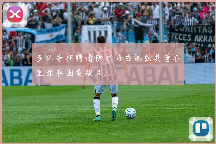 多队争相聘请伊尔马兹执教其曾在里尔和国安效力