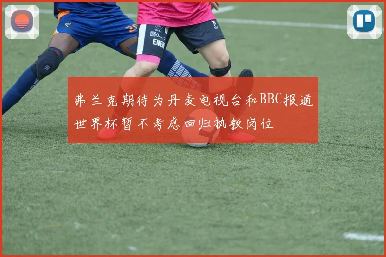 弗兰克期待为丹麦电视台和BBC报道世界杯暂不考虑回归执教岗位