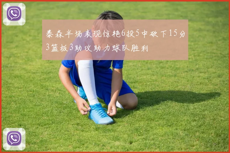 泰森半场表现惊艳6投5中砍下15分3篮板3助攻助力球队胜利