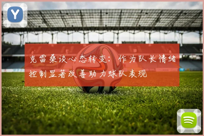 克雷桑谈心态转变：作为队长情绪控制显著改善助力球队表现
