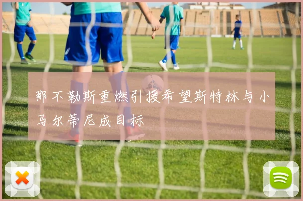 那不勒斯重燃引援希望斯特林与小马尔蒂尼成目标