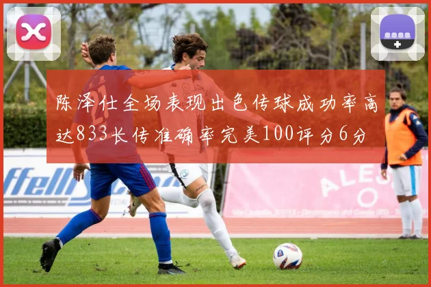 陈泽仕全场表现出色传球成功率高达833长传准确率完美100评分6分
