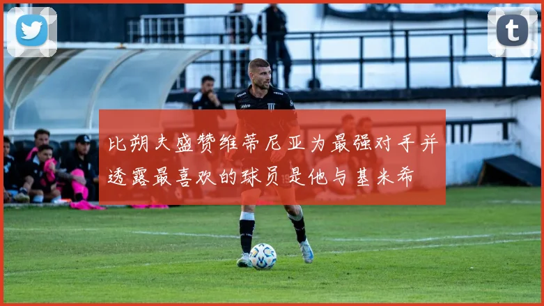 比朔夫盛赞维蒂尼亚为最强对手并透露最喜欢的球员是他与基米希
