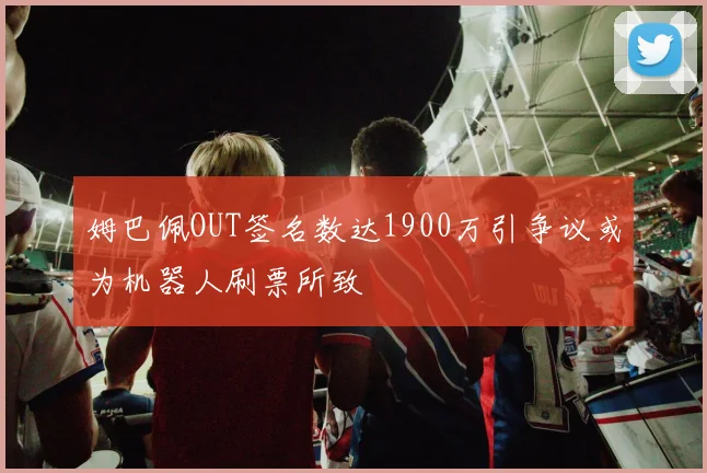 姆巴佩OUT签名数达1900万引争议或为机器人刷票所致