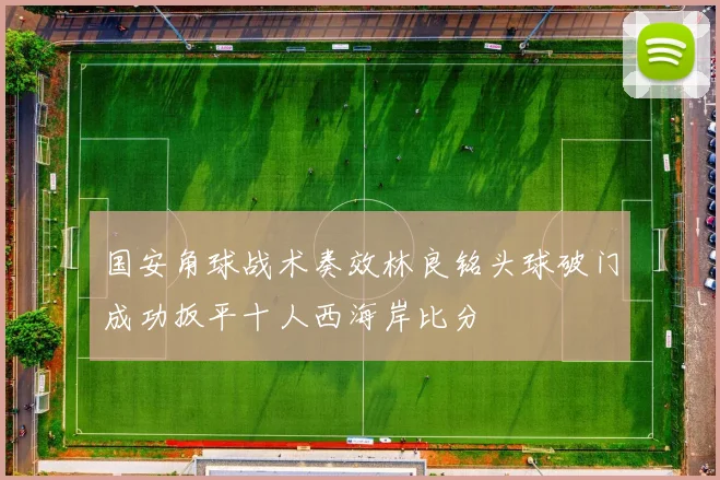 国安角球战术奏效林良铭头球破门成功扳平十人西海岸比分