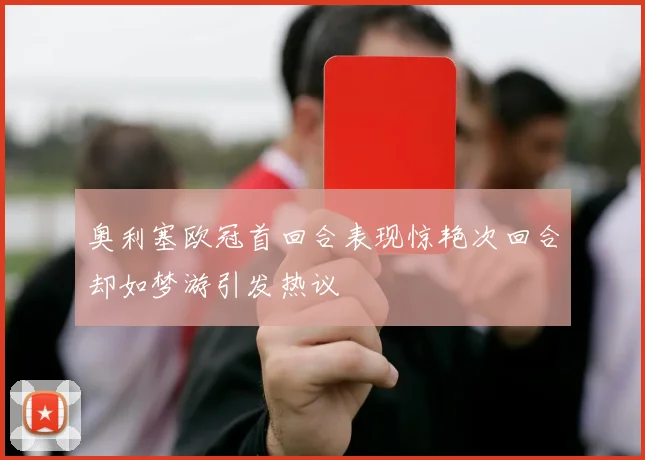 奥利塞欧冠首回合表现惊艳次回合却如梦游引发热议