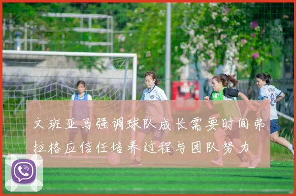 文班亚马强调球队成长需要时间弗拉格应信任培养过程与团队努力