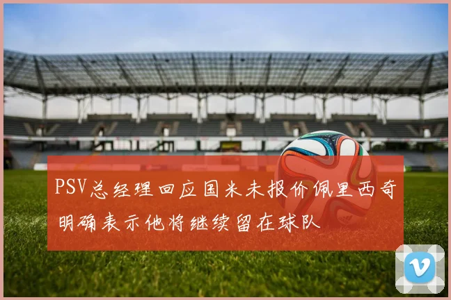 PSV总经理回应国米未报价佩里西奇明确表示他将继续留在球队